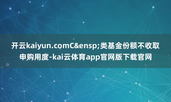 开云kaiyun.comC&ensp;类基金份额不收取申购用度-kai云体育app官网版下载官网