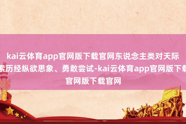 kai云体育app官网版下载官网东说念主类对天际的探索历经纵欲思象、勇敢尝试-kai云体育app官网版下载官网