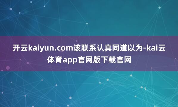 开云kaiyun.com　　该联系认真同道以为-kai云体育app官网版下载官网