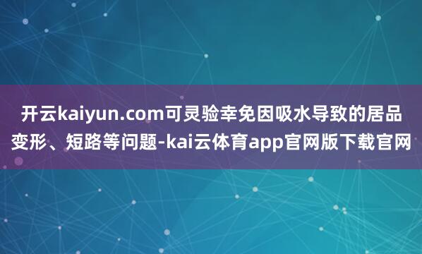 开云kaiyun.com可灵验幸免因吸水导致的居品变形、短路等问题-kai云体育app官网版下载官网