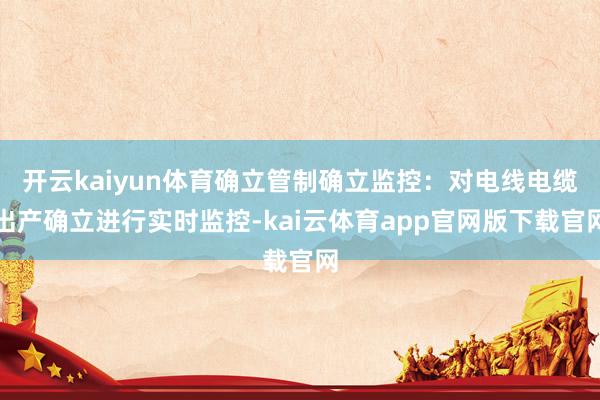 开云kaiyun体育确立管制确立监控：对电线电缆出产确立进行实时监控-kai云体育app官网版下载官网