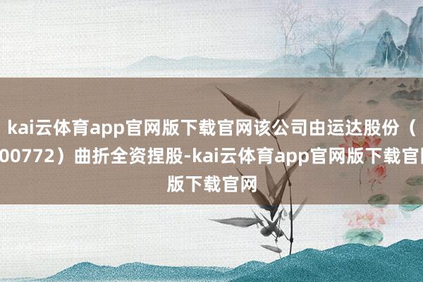 kai云体育app官网版下载官网该公司由运达股份(300772)曲折全资捏股-kai云体育app官网版下载官网