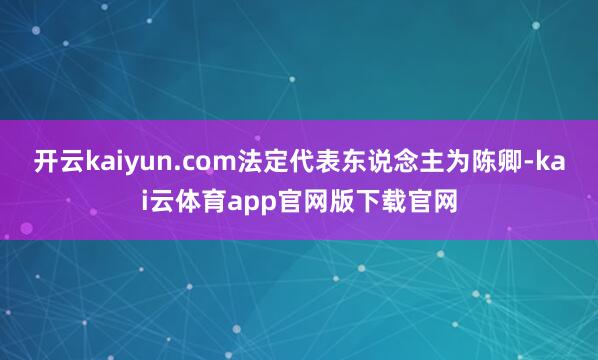 开云kaiyun.com法定代表东说念主为陈卿-kai云体育app官网版下载官网