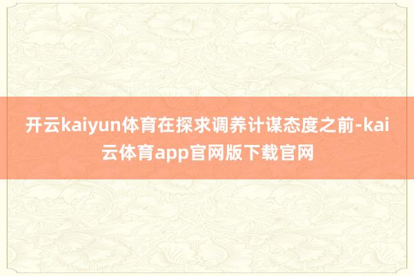 开云kaiyun体育在探求调养计谋态度之前-kai云体育app官网版下载官网