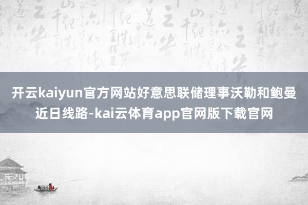 开云kaiyun官方网站 好意思联储理事沃勒和鲍曼近日线路-kai云体育app官网版下载官网