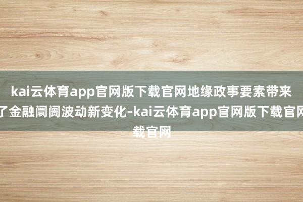 kai云体育app官网版下载官网地缘政事要素带来了金融阛阓波动新变化-kai云体育app官网版下载官网