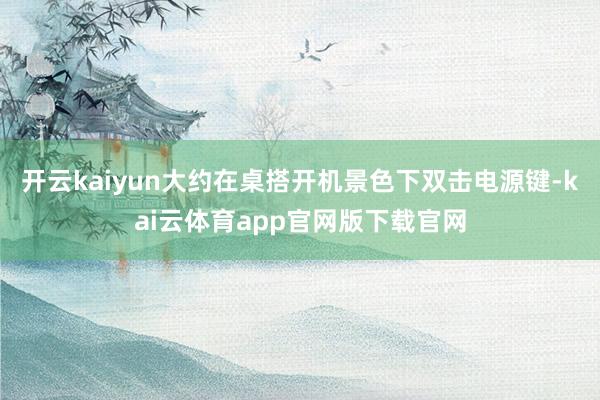 开云kaiyun大约在桌搭开机景色下双击电源键-kai云体育app官网版下载官网