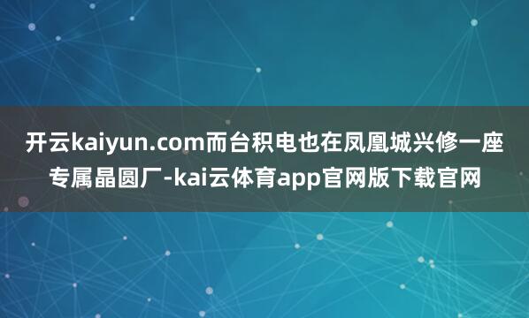 开云kaiyun.com而台积电也在凤凰城兴修一座专属晶圆厂-kai云体育app官网版下载官网