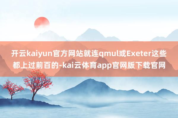 开云kaiyun官方网站就连qmul或Exeter这些都上过前百的-kai云体育app官网版下载官网