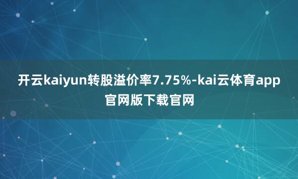 开云kaiyun转股溢价率7.75%-kai云体育app官网版下载官网