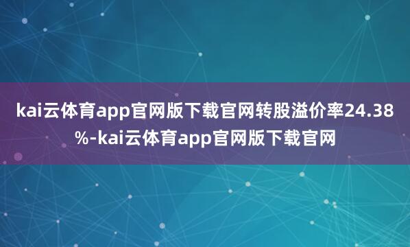kai云体育app官网版下载官网转股溢价率24.38%-kai云体育app官网版下载官网