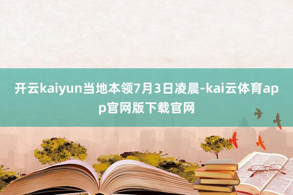 开云kaiyun当地本领7月3日凌晨-kai云体育app官网版下载官网