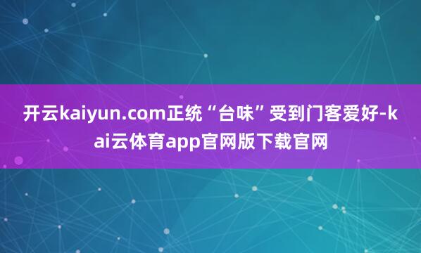开云kaiyun.com正统“台味”受到门客爱好-kai云体育app官网版下载官网