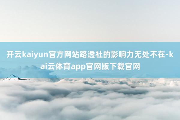 开云kaiyun官方网站路透社的影响力无处不在-kai云体育app官网版下载官网