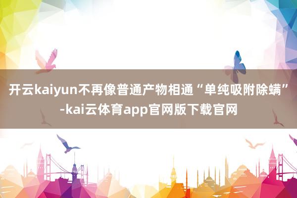开云kaiyun不再像普通产物相通“单纯吸附除螨”-kai云体育app官网版下载官网