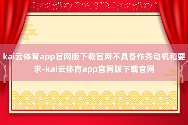 kai云体育app官网版下载官网不具备作秀动机和要求-kai云体育app官网版下载官网