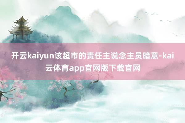 开云kaiyun该超市的责任主说念主员暗意-kai云体育app官网版下载官网