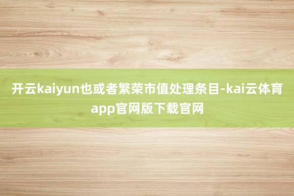 开云kaiyun也或者繁荣市值处理条目-kai云体育app官网版下载官网