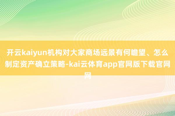 开云kaiyun机构对大家商场远景有何瞻望、怎么制定资产确立策略-kai云体育app官网版下载官网