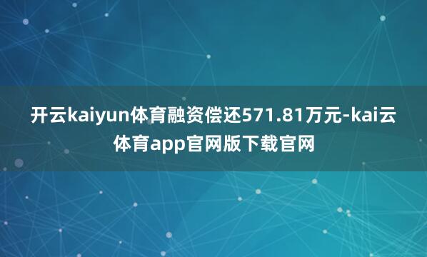 开云kaiyun体育融资偿还571.81万元-kai云体育app官网版下载官网