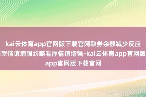 kai云体育app官网版下载官网融券余额减少反应市集不雅望情谊增强约略看厚情谊增强-kai云体育app官网版下载官网
