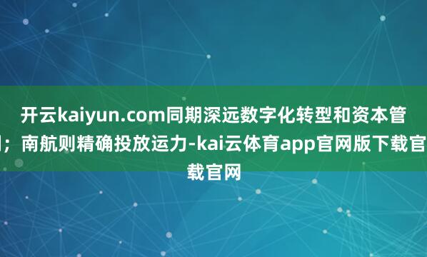 开云kaiyun.com同期深远数字化转型和资本管制；南航则精确投放运力-kai云体育app官网版下载官网