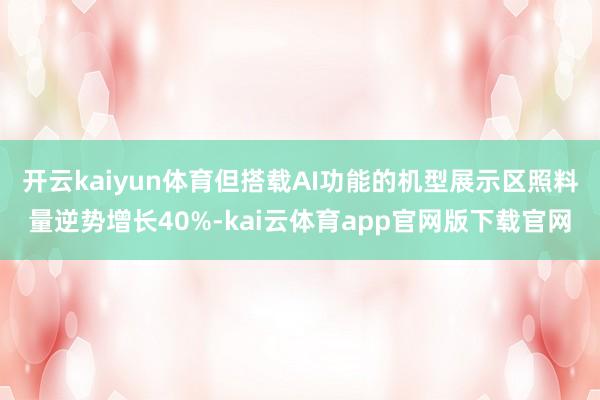 开云kaiyun体育但搭载AI功能的机型展示区照料量逆势增长40%-kai云体育app官网版下载官网
