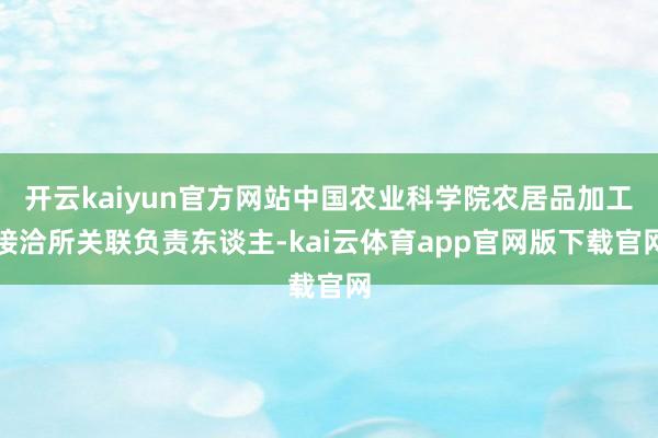 开云kaiyun官方网站中国农业科学院农居品加工接洽所关联负责东谈主-kai云体育app官网版下载官网