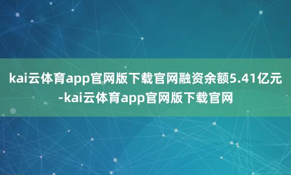 kai云体育app官网版下载官网融资余额5.41亿元-kai云体育app官网版下载官网