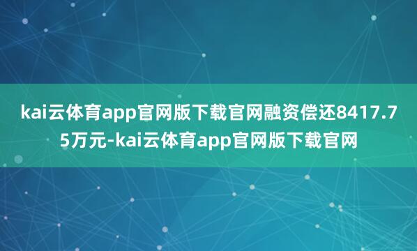 kai云体育app官网版下载官网融资偿还8417.75万元-kai云体育app官网版下载官网