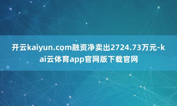 开云kaiyun.com融资净卖出2724.73万元-kai云体育app官网版下载官网