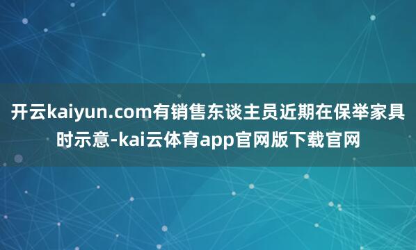 开云kaiyun.com有销售东谈主员近期在保举家具时示意-kai云体育app官网版下载官网