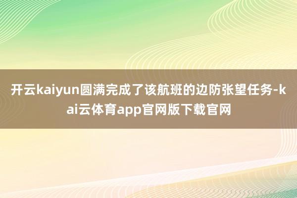 开云kaiyun圆满完成了该航班的边防张望任务-kai云体育app官网版下载官网