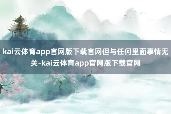 kai云体育app官网版下载官网但与任何里面事情无关-kai云体育app官网版下载官网