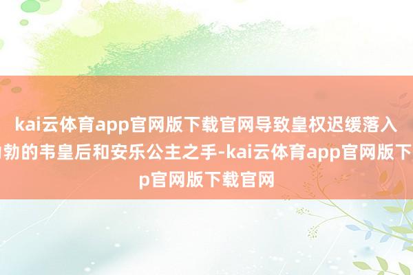kai云体育app官网版下载官网导致皇权迟缓落入贪念勃勃的韦皇后和安乐公主之手-kai云体育app官网版下载官网