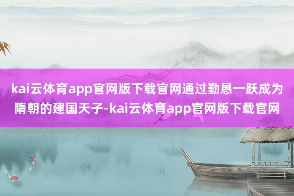kai云体育app官网版下载官网通过勤恳一跃成为隋朝的建国天子-kai云体育app官网版下载官网
