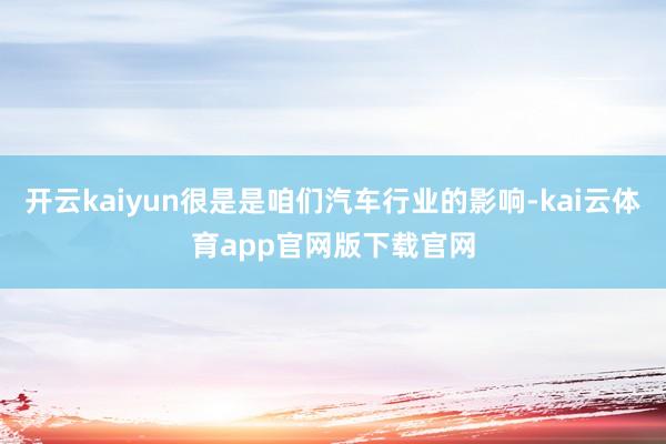 开云kaiyun很是是咱们汽车行业的影响-kai云体育app官网版下载官网