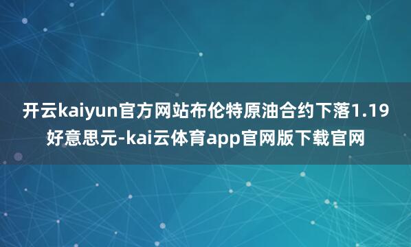开云kaiyun官方网站 布伦特原油合约下落1.19好意思元-kai云体育app官网版下载官网