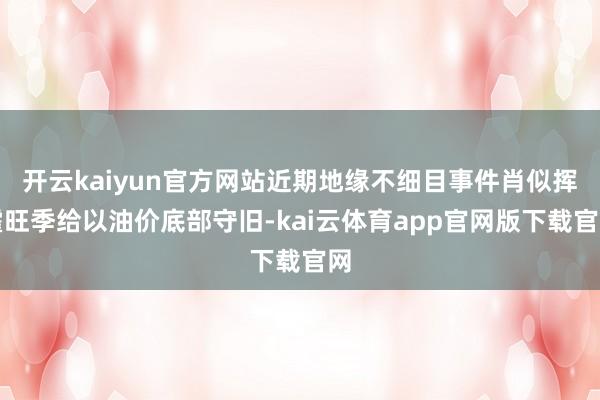开云kaiyun官方网站近期地缘不细目事件肖似挥霍旺季给以油价底部守旧-kai云体育app官网版下载官网