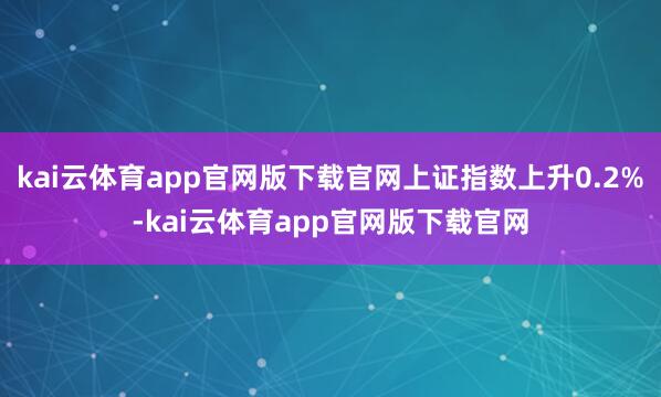 kai云体育app官网版下载官网上证指数上升0.2%-kai云体育app官网版下载官网