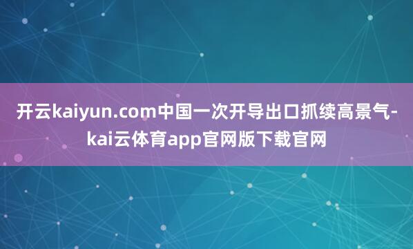 开云kaiyun.com中国一次开导出口抓续高景气-kai云体育app官网版下载官网