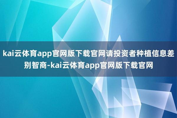 kai云体育app官网版下载官网请投资者种植信息差别智商-kai云体育app官网版下载官网