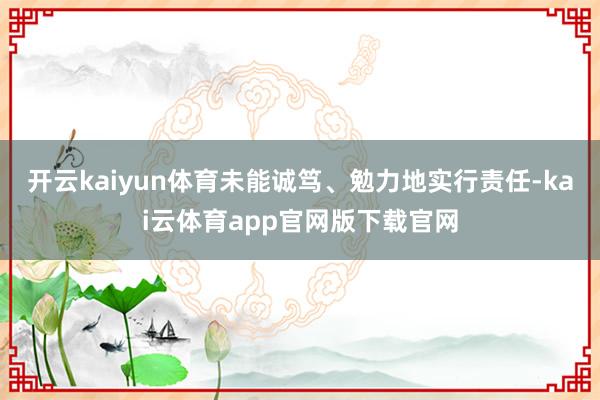 开云kaiyun体育未能诚笃、勉力地实行责任-kai云体育app官网版下载官网