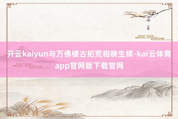 开云kaiyun与万佛楼古拓荒相映生辉-kai云体育app官网版下载官网