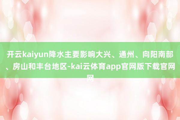 开云kaiyun降水主要影响大兴、通州、向阳南部、房山和丰台地区-kai云体育app官网版下载官网