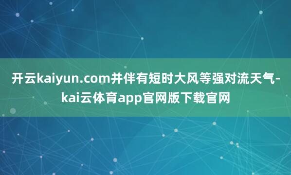 开云kaiyun.com并伴有短时大风等强对流天气-kai云体育app官网版下载官网