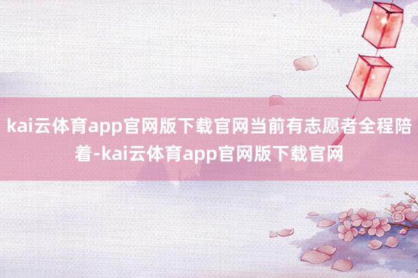 kai云体育app官网版下载官网当前有志愿者全程陪着-kai云体育app官网版下载官网