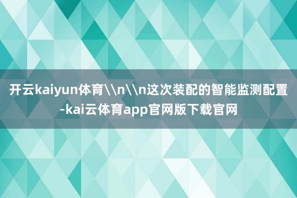 开云kaiyun体育\n\n这次装配的智能监测配置-kai云体育app官网版下载官网