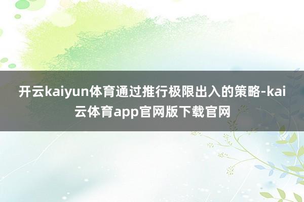 开云kaiyun体育通过推行极限出入的策略-kai云体育app官网版下载官网