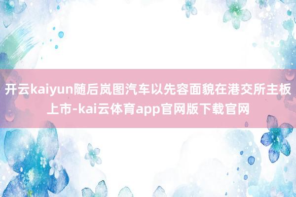 开云kaiyun随后岚图汽车以先容面貌在港交所主板上市-kai云体育app官网版下载官网